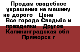 Продам свадебное украшения на машину не дорого › Цена ­ 3 000 - Все города Свадьба и праздники » Другое   . Калининградская обл.,Приморск г.